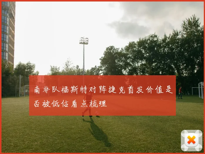 南非队福斯特对阵捷克首发价值是否被低估看点梳理